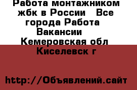 Работа монтажником жбк в России - Все города Работа » Вакансии   . Кемеровская обл.,Киселевск г.